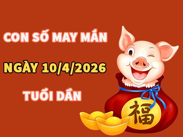 Con số may mắn hôm nay 10/4/2026 thứ 6 tuổi Dần